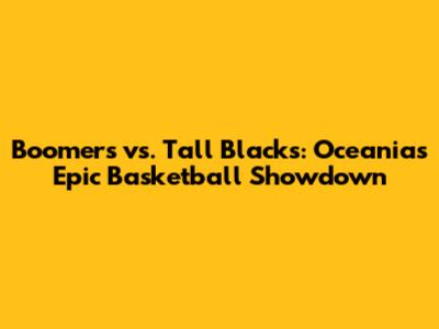 Boomers vs. Tall Blacks: Oceania's Epic Basketball Showdown