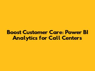 Boost Customer Care: Power BI Analytics for Call Centers