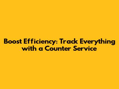 Boost Efficiency: Track Everything with a Counter Service