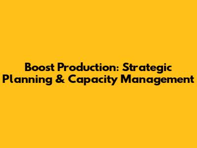 Boost Production: Strategic Planning & Capacity Management