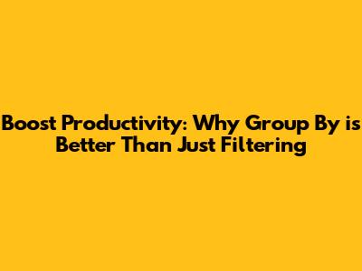 Boost Productivity: Why 'Group By' is Better Than Just Filtering