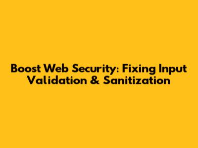 Boost Web Security: Fixing Input Validation & Sanitization