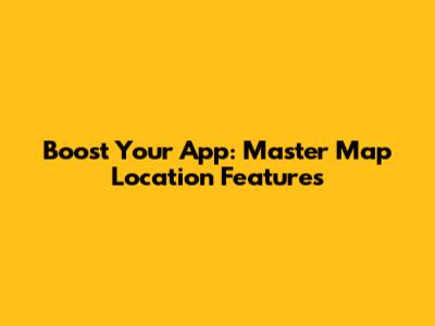 Boost Your App: Master Map Location Features