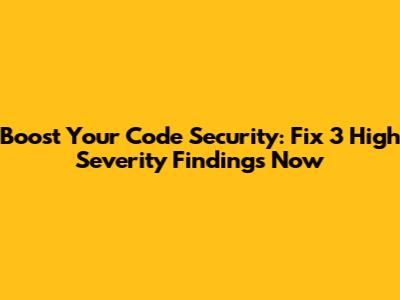 Boost Your Code Security: Fix 3 High Severity Findings Now