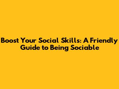 Boost Your Social Skills: A Friendly Guide to Being Sociable