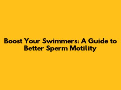 Boost Your Swimmers: A Guide to Better Sperm Motility