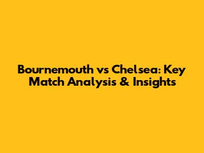 Bournemouth vs Chelsea: Key Match Analysis & Insights