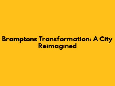 Brampton's Transformation: A City Reimagined