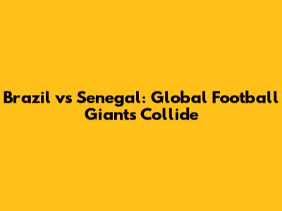 Brazil vs Senegal: Global Football Giants Collide