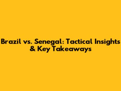 Brazil vs. Senegal: Tactical Insights & Key Takeaways