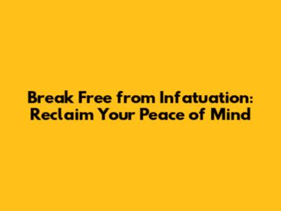 Break Free from Infatuation: Reclaim Your Peace of Mind
