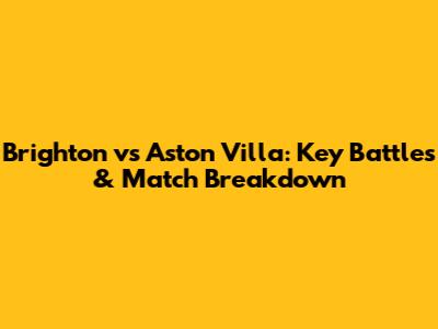 Brighton vs Aston Villa: Key Battles & Match Breakdown