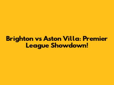 Brighton vs Aston Villa: Premier League Showdown!