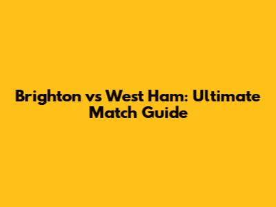 Brighton vs West Ham: Ultimate Match Guide