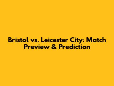Bristol vs. Leicester City: Match Preview & Prediction
