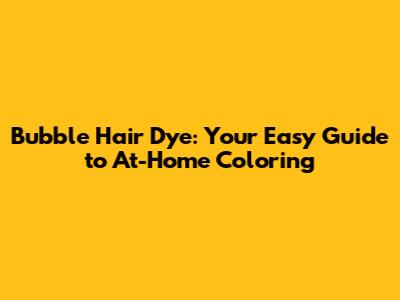 Bubble Hair Dye: Your Easy Guide to At-Home Coloring