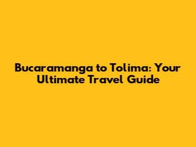 Bucaramanga to Tolima: Your Ultimate Travel Guide