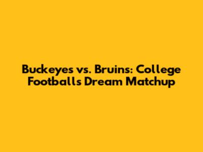 Buckeyes vs. Bruins: College Football's Dream Matchup