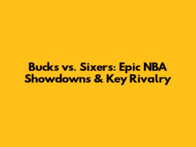 Bucks vs. Sixers: Epic NBA Showdowns & Key Rivalry