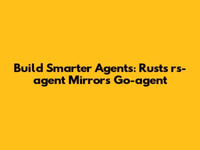 Build Smarter Agents: Rust's rs-agent Mirrors Go-agent