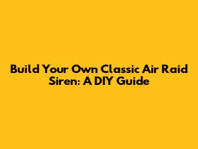 Build Your Own Classic Air Raid Siren: A DIY Guide