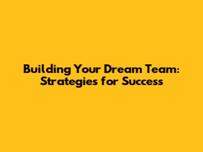 Building Your Dream Team: Strategies for Success