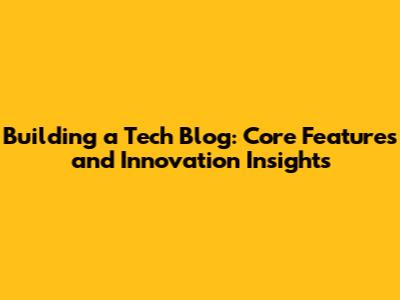Building a Tech Blog: Core Features and Innovation Insights