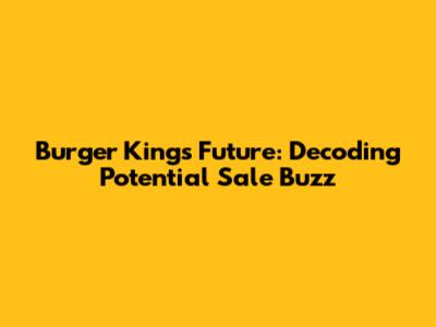 Burger King's Future: Decoding Potential Sale Buzz