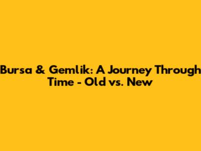 Bursa & Gemlik: A Journey Through Time - Old vs. New