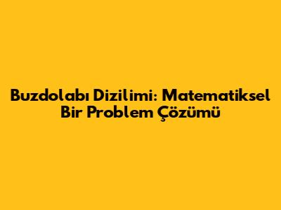 Buzdolabı Dizilimi: Matematiksel Bir Problem Çözümü