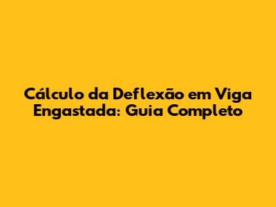 Cálculo da Deflexão em Viga Engastada: Guia Completo