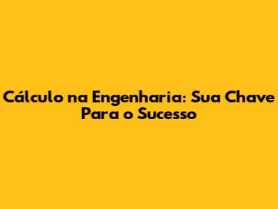 Cálculo na Engenharia: Sua Chave Para o Sucesso