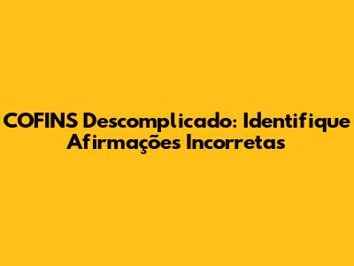 COFINS Descomplicado: Identifique Afirmações Incorretas