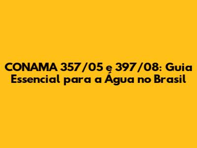 CONAMA 357/05 e 397/08: Guia Essencial para a Água no Brasil