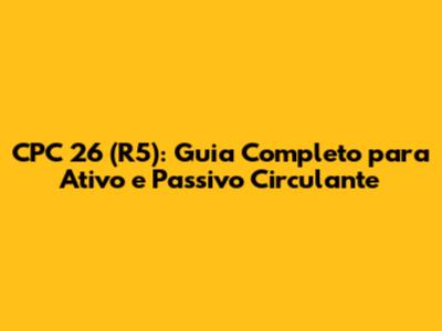 CPC 26 (R5): Guia Completo para Ativo e Passivo Circulante