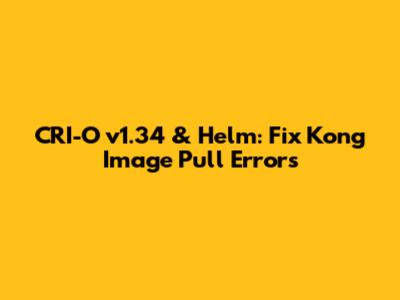 CRI-O v1.34 & Helm: Fix Kong Image Pull Errors