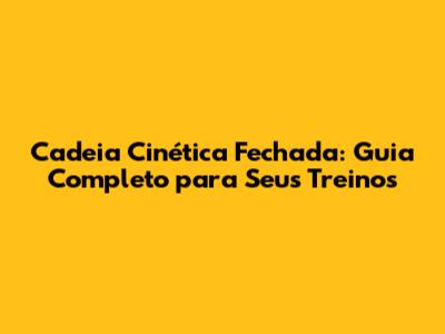 Cadeia Cinética Fechada: Guia Completo para Seus Treinos