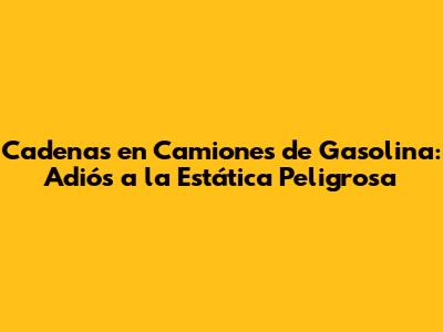 Cadenas en Camiones de Gasolina: Adiós a la Estática Peligrosa