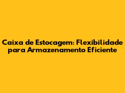 Caixa de Estocagem: Flexibilidade para Armazenamento Eficiente
