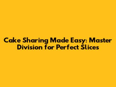 Cake Sharing Made Easy: Master Division for Perfect Slices