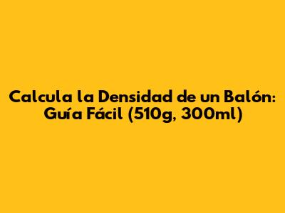 Calcula la Densidad de un Balón: Guía Fácil (510g, 300ml)