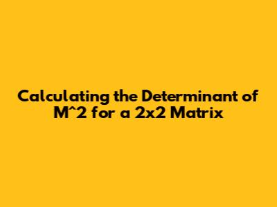 Calculating the Determinant of M^2 for a 2x2 Matrix