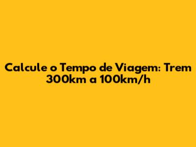 Calcule o Tempo de Viagem: Trem 300km a 100km/h