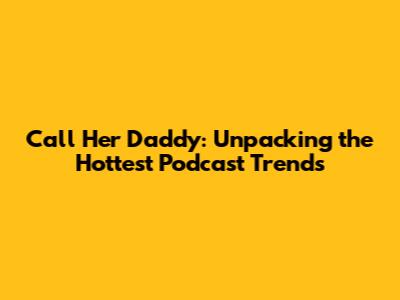 Call Her Daddy: Unpacking the Hottest Podcast Trends