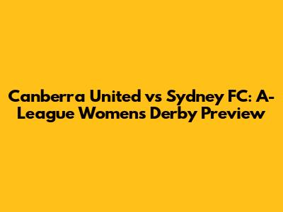 Canberra United vs Sydney FC: A-League Women's Derby Preview