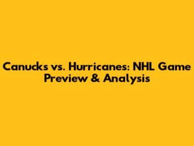 Canucks vs. Hurricanes: NHL Game Preview & Analysis