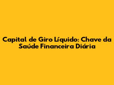 Capital de Giro Líquido: Chave da Saúde Financeira Diária