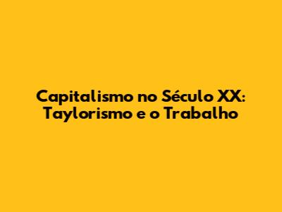 Capitalismo no Século XX: Taylorismo e o Trabalho