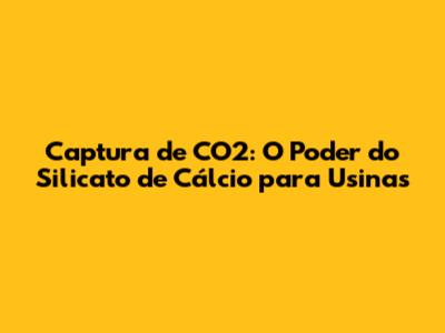 Captura de CO2: O Poder do Silicato de Cálcio para Usinas