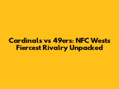 Cardinals vs 49ers: NFC West's Fiercest Rivalry Unpacked
